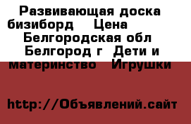 Развивающая доска- бизиборд. › Цена ­ 2 800 - Белгородская обл., Белгород г. Дети и материнство » Игрушки   